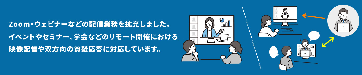 Zoom・ウェビナーなどの配信業務を拡充しました。イベントやセミナー、学会などのリモート開催における映像配信や双方向の質疑応答に対応しています。